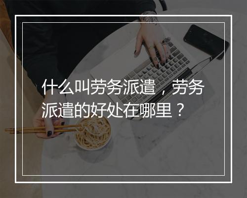 什么叫劳务派遣，劳务派遣的好处在哪里？