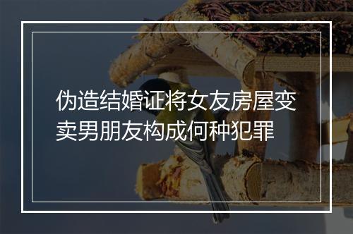 伪造结婚证将女友房屋变卖男朋友构成何种犯罪