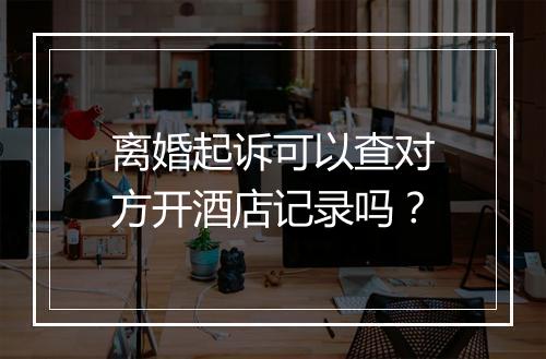 离婚起诉可以查对方开酒店记录吗？