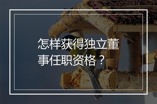 怎样获得独立董事任职资格？
