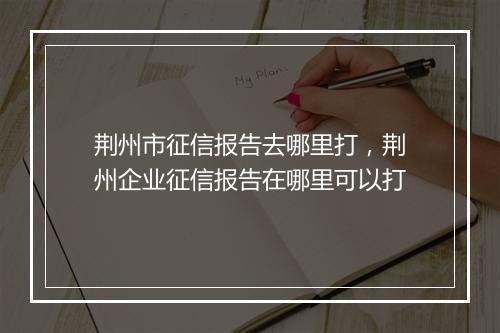 荆州市征信报告去哪里打，荆州企业征信报告在哪里可以打