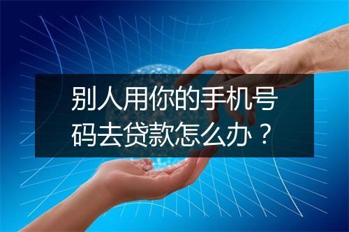 别人用你的手机号码去贷款怎么办？