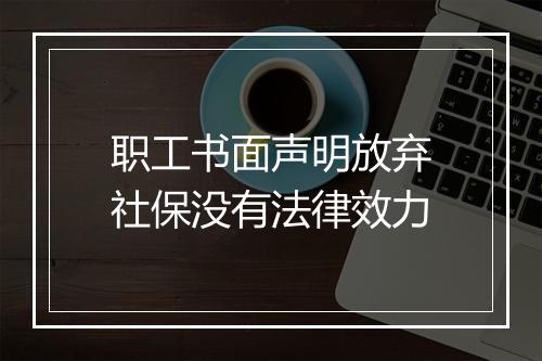 职工书面声明放弃社保没有法律效力