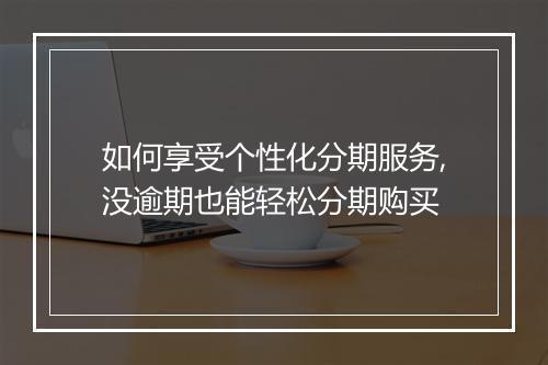 如何享受个性化分期服务,没逾期也能轻松分期购买