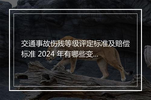 交通事故伤残等级评定标准及赔偿标准 2024 年有哪些变化？