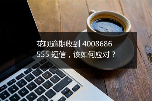 花呗逾期收到 4008686555 短信，该如何应对？