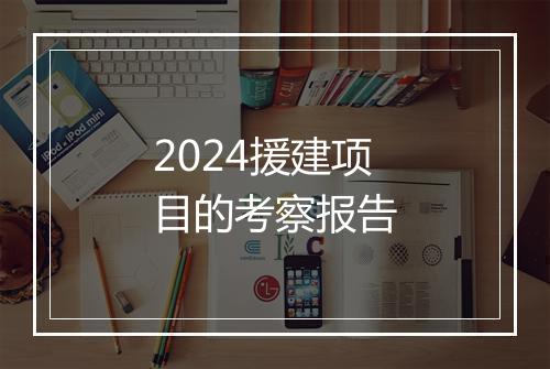 2024援建项目的考察报告