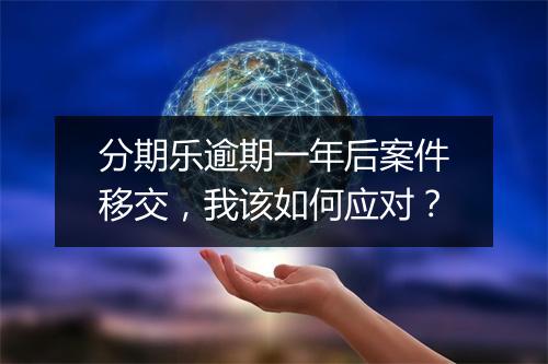 分期乐逾期一年后案件移交，我该如何应对？