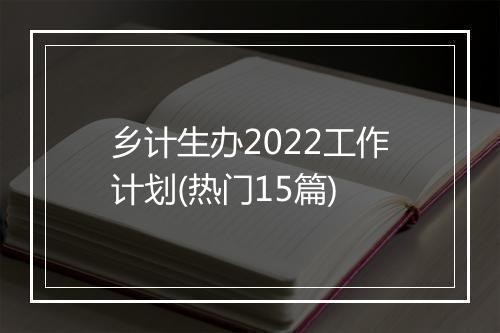 乡计生办2022工作计划(热门15篇)