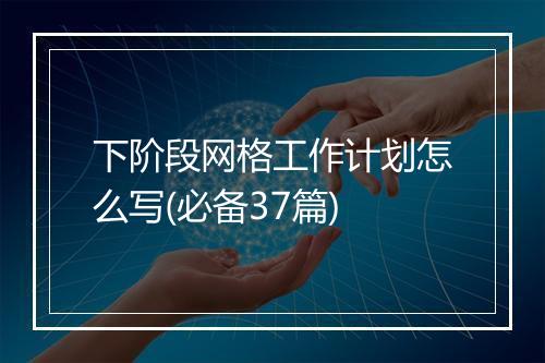 下阶段网格工作计划怎么写(必备37篇)