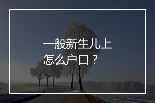 一般新生儿上怎么户口？