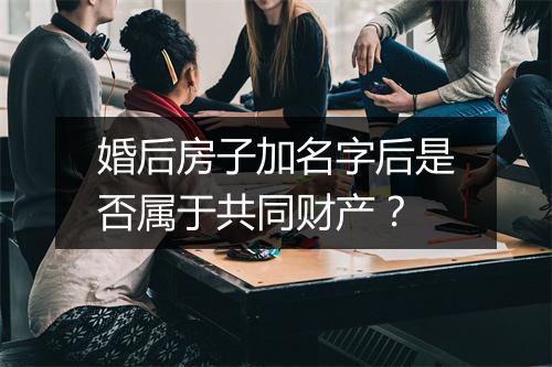 婚后房子加名字后是否属于共同财产？