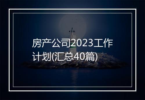 房产公司2023工作计划(汇总40篇)