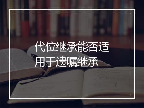 代位继承能否适用于遗嘱继承