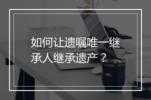如何让遗嘱唯一继承人继承遗产？