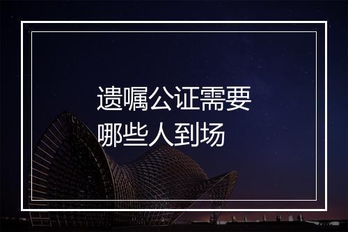 遗嘱公证需要哪些人到场