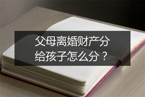 父母离婚财产分给孩子怎么分？