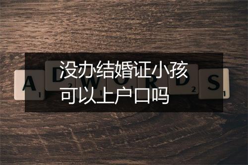 没办结婚证小孩可以上户口吗