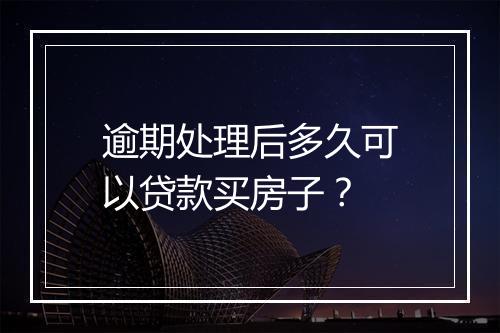 逾期处理后多久可以贷款买房子？