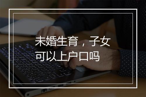 未婚生育，子女可以上户口吗