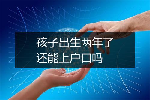 孩子出生两年了还能上户口吗