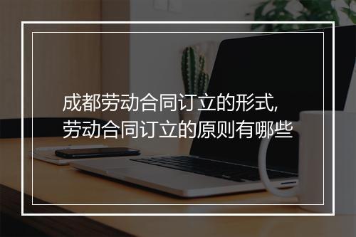 成都劳动合同订立的形式,劳动合同订立的原则有哪些