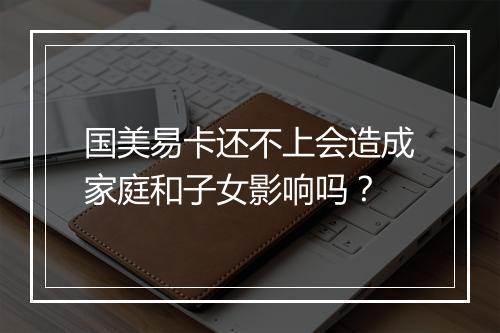 国美易卡还不上会造成家庭和子女影响吗？