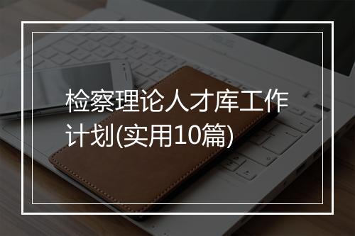 检察理论人才库工作计划(实用10篇)