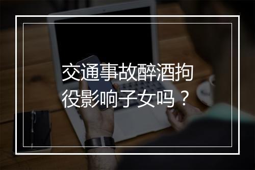交通事故醉酒拘役影响子女吗？