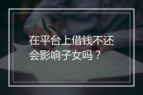 在平台上借钱不还会影响子女吗？