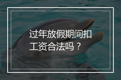 过年放假期间扣工资合法吗？