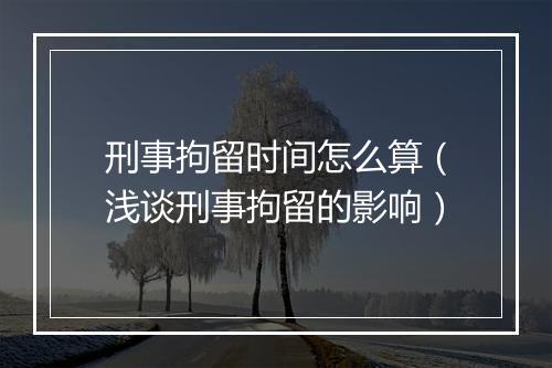 刑事拘留时间怎么算（浅谈刑事拘留的影响）