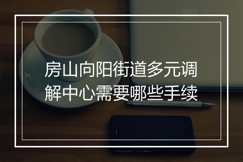 房山向阳街道多元调解中心需要哪些手续