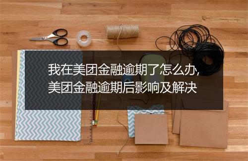 我在美团金融逾期了怎么办,美团金融逾期后影响及解决