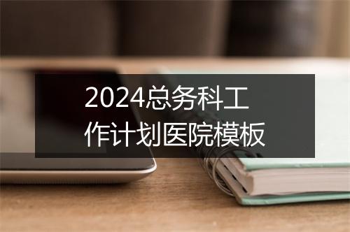 2024总务科工作计划医院模板