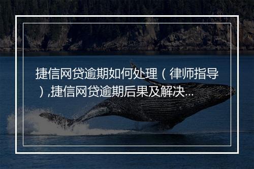 捷信网贷逾期如何处理（律师指导）,捷信网贷逾期后果及解决方案