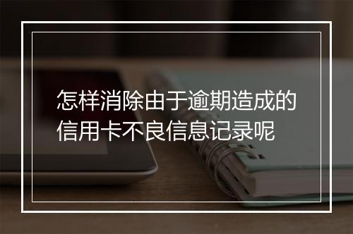 怎样消除由于逾期造成的信用卡不良信息记录呢