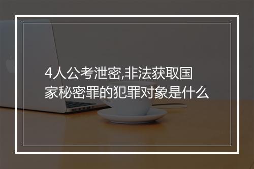 4人公考泄密,非法获取国家秘密罪的犯罪对象是什么