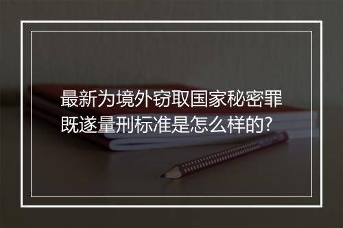 最新为境外窃取国家秘密罪既遂量刑标准是怎么样的?