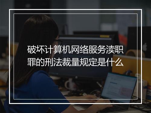 破坏计算机网络服务渎职罪的刑法裁量规定是什么