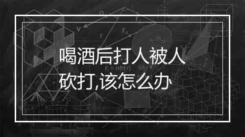 喝酒后打人被人砍打,该怎么办
