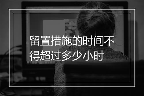 留置措施的时间不得超过多少小时