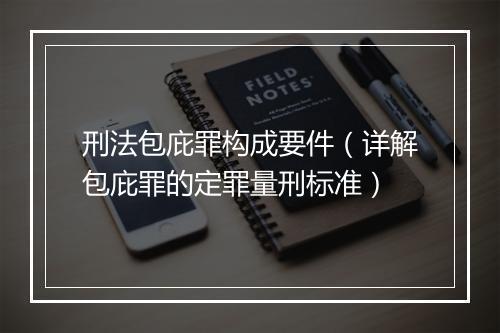 刑法包庇罪构成要件（详解包庇罪的定罪量刑标准）
