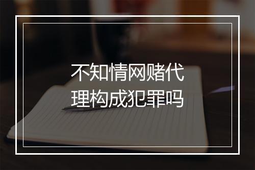 不知情网赌代理构成犯罪吗
