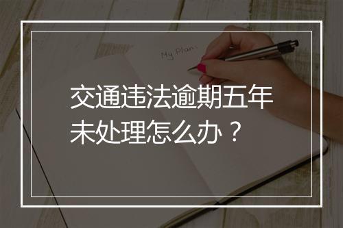 交通违法逾期五年未处理怎么办？