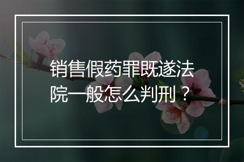 销售假药罪既遂法院一般怎么判刑？