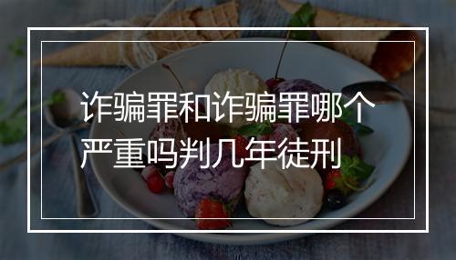 诈骗罪和诈骗罪哪个严重吗判几年徒刑