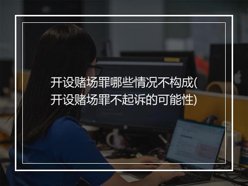 开设赌场罪哪些情况不构成(开设赌场罪不起诉的可能性)