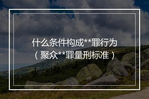 什么条件构成**罪行为（聚众**罪量刑标准）
