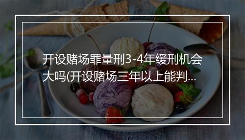 开设赌场罪量刑3-4年缓刑机会大吗(开设赌场三年以上能判缓刑吗)